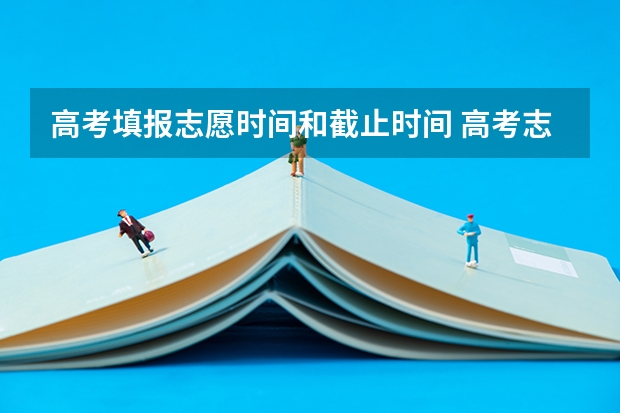 高考填报志愿时间和截止时间 高考志愿填报时间和截止时间2023