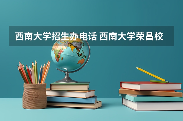 西南大学招生办电话 西南大学荣昌校区招生办电话