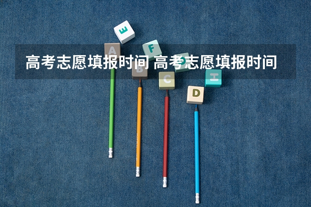 高考志愿填报时间 高考志愿填报时间和截止时间