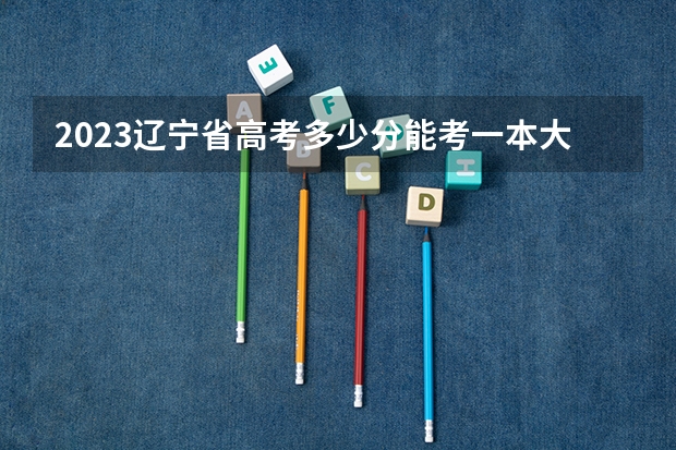 2023辽宁省高考多少分能考一本大学