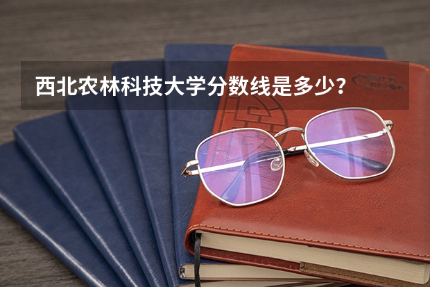 西北农林科技大学分数线是多少？