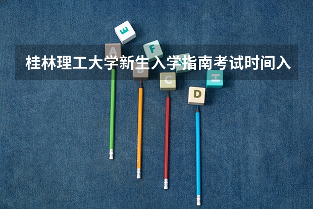 桂林理工大学新生入学指南考试时间入学手册和军训注意事项 广西桂林市事业单位考试准考证打印时间?