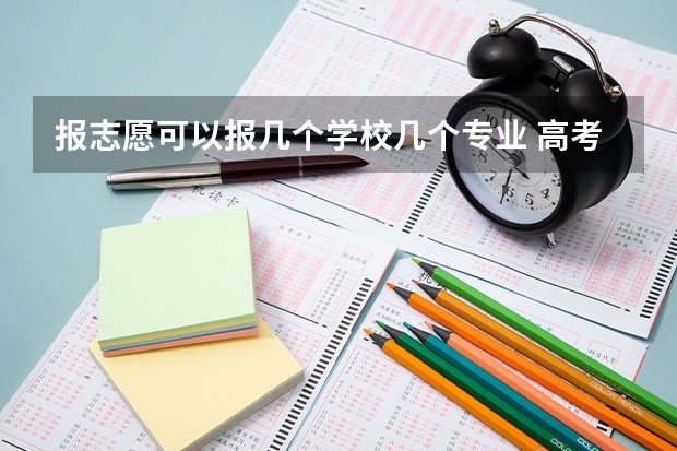 报志愿可以报几个学校几个专业 高考志愿可以报几个大学几个专业