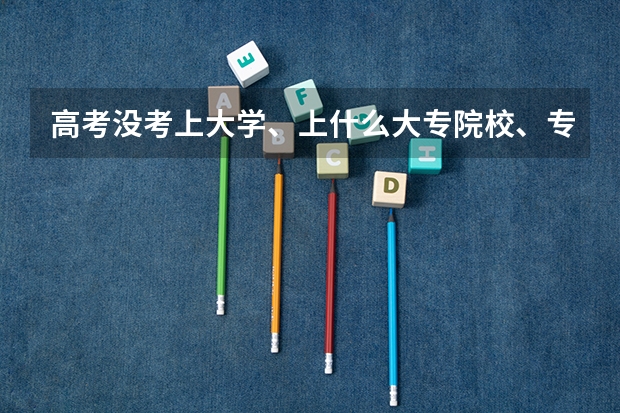 高考没考上大学、上什么大专院校、专升本的学校?