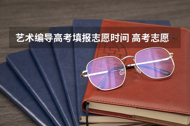艺术编导高考填报志愿时间 高考志愿填报时间