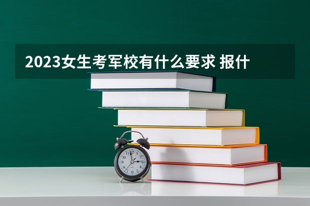 2023女生考军校有什么要求 报什么专业好