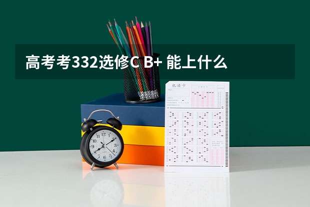 高考考332选修C B+ 能上什么省内的高校啊？？ 求完美答案