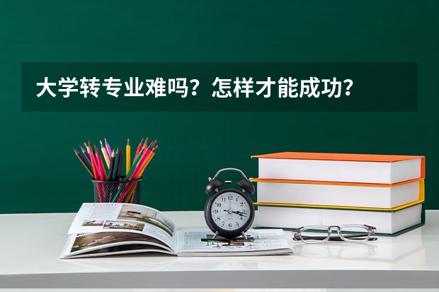 大学转专业难吗？怎样才能成功？