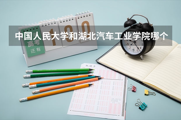 中国人民大学和湖北汽车工业学院哪个好 录取分数线对比一览