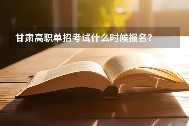 甘肃高职单招考试什么时候报名？