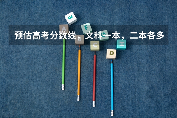 预估高考分数线,文科一本,二本各多少?