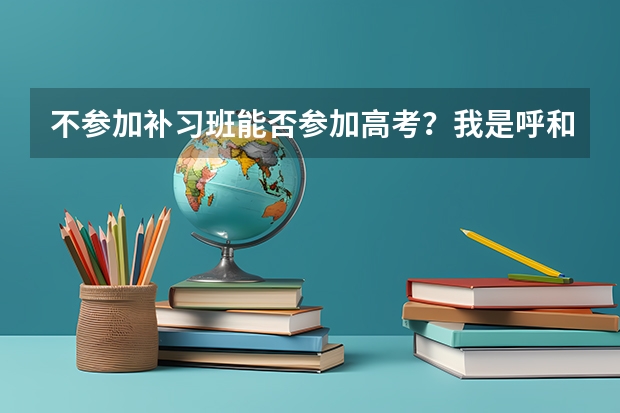 不参加补习班能否参加高考？我是呼和浩特的 呼市高考分数线