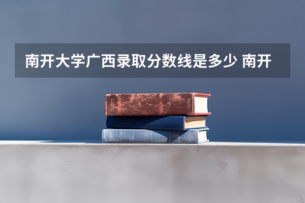 南开大学广西录取分数线是多少 南开大学广西招生人数是多少