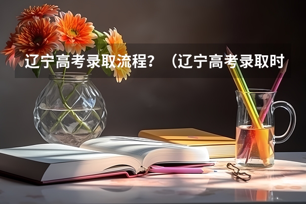 辽宁高考录取流程？（辽宁高考录取时间2023）