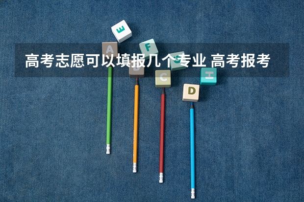 高考志愿可以填报几个专业 高考报考可以报几个志愿和专业