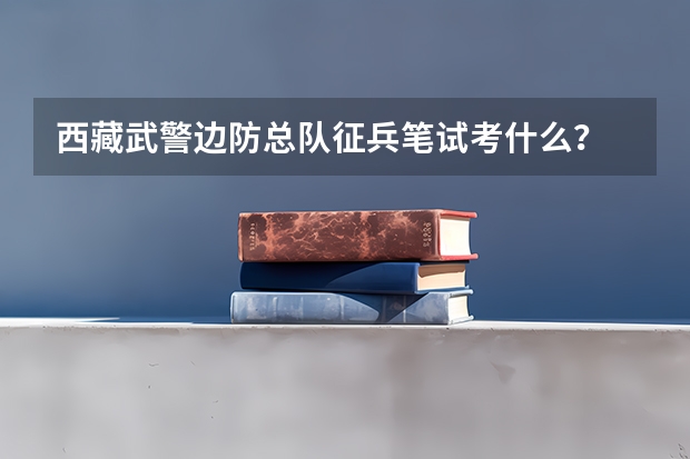西藏武警边防总队征兵笔试考什么?