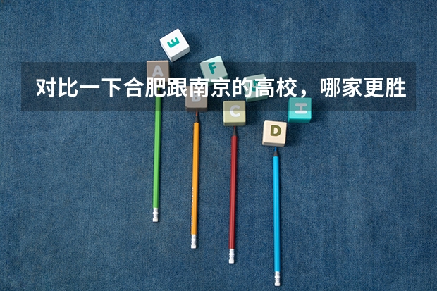 对比一下合肥跟南京的高校，哪家更胜一筹？为什么？