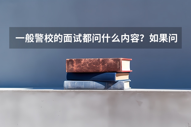 一般警校的面试都问什么内容?如果问为什么要报考警校我该怎么回答呢?