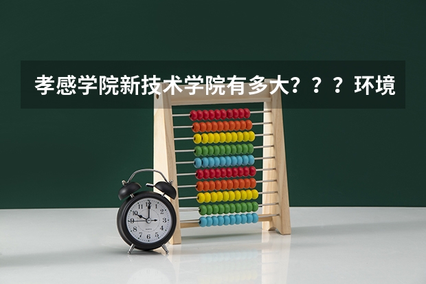 孝感学院新技术学院有多大???环境怎样???和孝感学院的学生一起吃住吗 ??/
