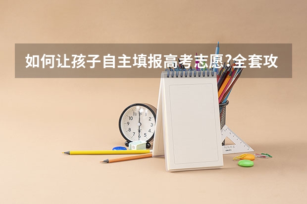如何让孩子自主填报高考志愿?全套攻略来了!