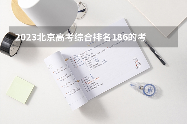 2023北京高考综合排名186的考生报什么大学 往年录取分数线一览