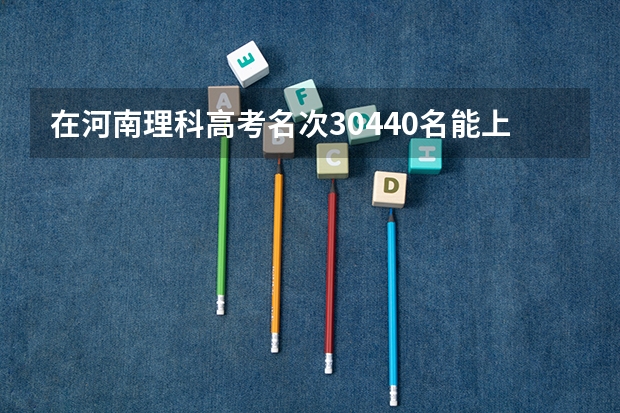 在河南理科高考名次30440名能上什么大学？