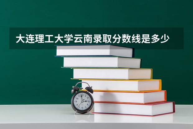 大连理工大学云南录取分数线是多少 大连理工大学云南招生人数是多少