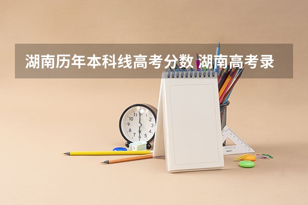 湖南历年本科线高考分数 湖南高考录取分数线一览表