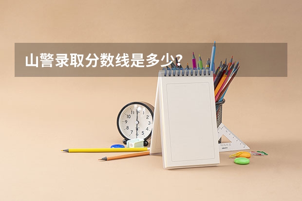 山警录取分数线是多少？