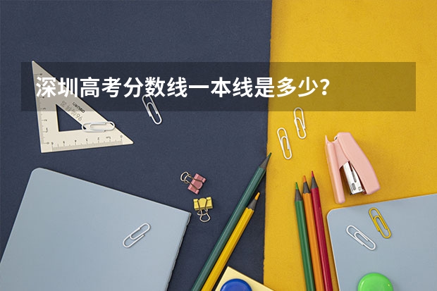 深圳高考分数线一本线是多少？