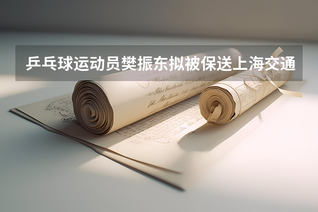 乒乓球运动员樊振东拟被保送上海交通大学，为何会是这所学校呢？