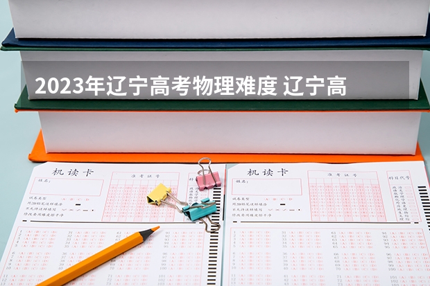 2023年辽宁高考物理难度 辽宁高考物理难度分析