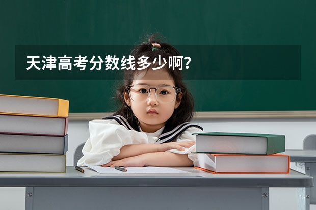 天津高考分数线多少啊？