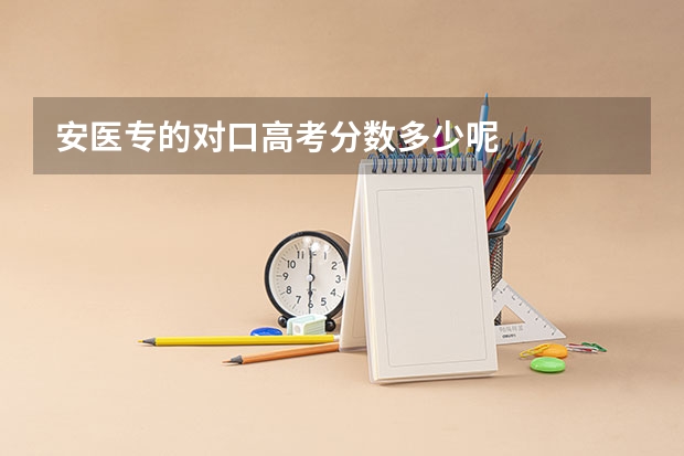 安医专的对口高考分数多少呢