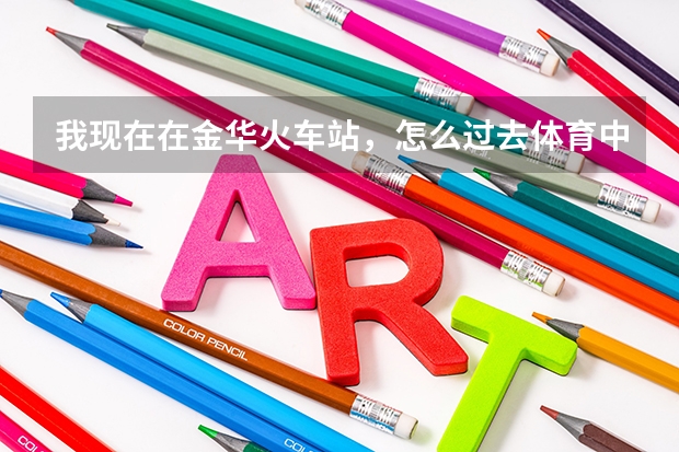 我现在在金华火车站，怎么过去体育中心
