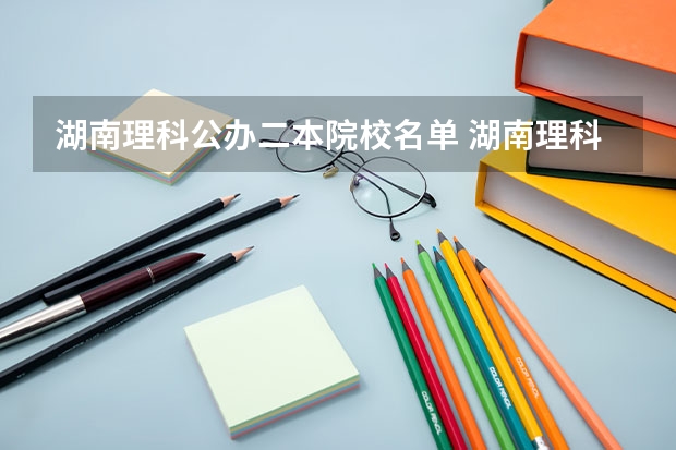 湖南理科公办二本院校名单 湖南理科477分能报哪所大学的二本