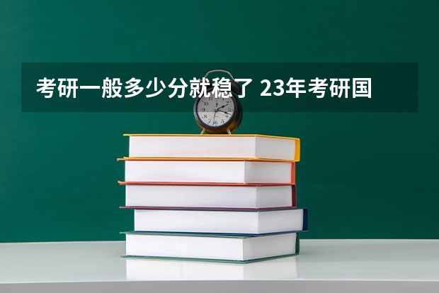 考研一般多少分就稳了 23年考研国家线最新预估_有途教育