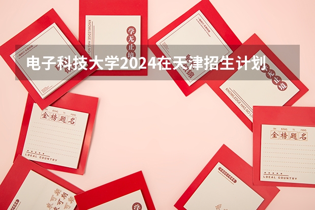 电子科技大学2024在天津招生计划 招多少人