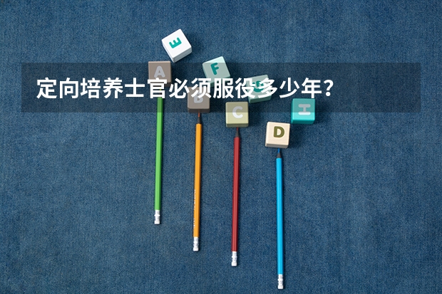 定向培养士官必须服役多少年？