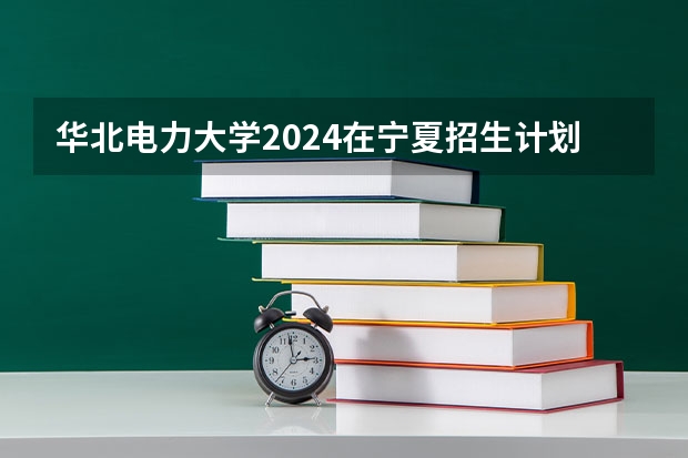 华北电力大学2024在宁夏招生计划 招多少人