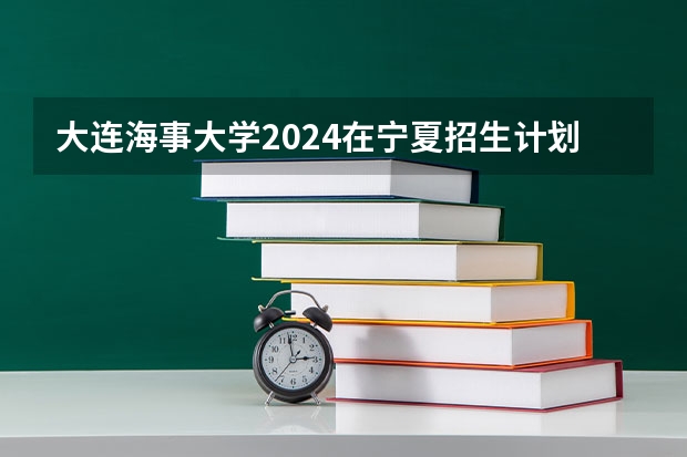 大连海事大学2024在宁夏招生计划 招多少人