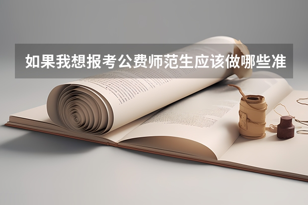 如果我想报考公费师范生应该做哪些准备工作呢