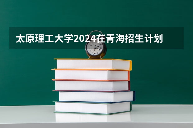 太原理工大学2024在青海招生计划 招多少人