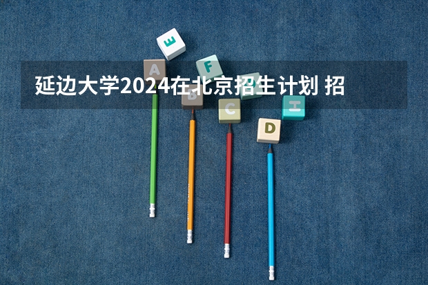 延边大学2024在北京招生计划 招多少人
