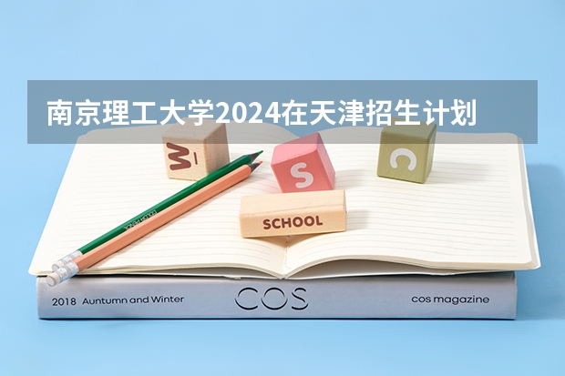 南京理工大学2024在天津招生计划 招多少人
