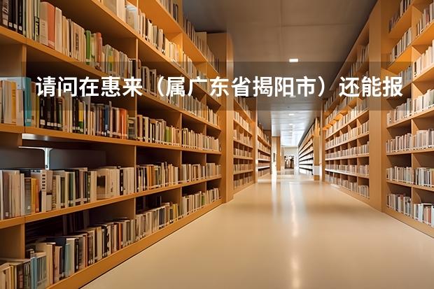 请问在惠来(属广东省揭阳市)还能报名普通高考吗?以社会青年的身份?