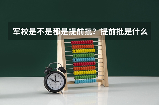 军校是不是都是提前批？提前批是什么意思？和其他批次有什么联系？