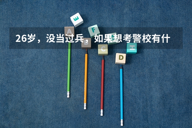 26岁，没当过兵，如果想考警校有什么必须条件吗，身体方面都没问题的。