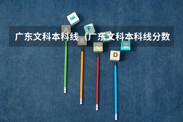 广东文科本科线（广东文科本科线分数）（广东历年高考分数线）