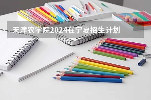 天津农学院2024在宁夏招生计划 招多少人